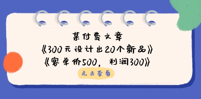 某付费文章：《300元设计出20个新品》+《客单价500，利润300》-wanlih项目库