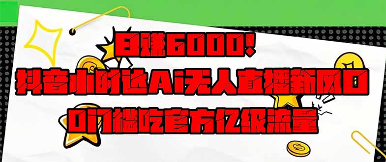 日赚6000+！抖音小时达Ai无人直播躺赚新风口，0门槛吃官方亿级流量！-wanlih项目库