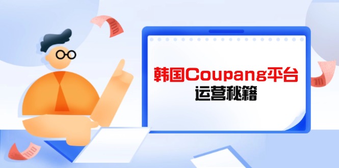 Coupang平台运营秘籍，酷胖卖家必修课，助力卖家提升平台竞争力-wanlih项目库