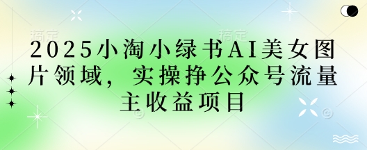 2025小绿书AI美女图片领域，实操挣公众号流量主收益项目-wanlih项目库