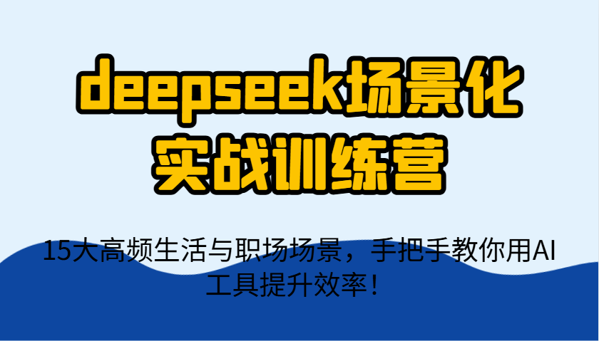 deepseek场景化实战训练营，15大高频生活与职场场景，手把手教你用AI工具提升效率！-wanlih项目库