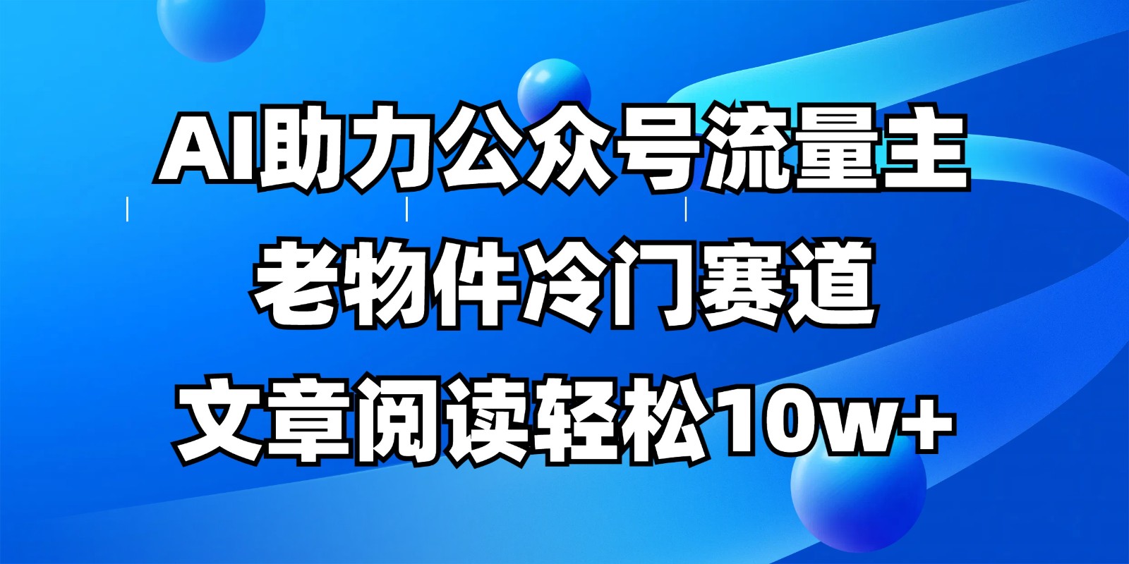 公众号流量主冷门赛道，AI助力，文章阅读轻松10w+，全流程详细教程-wanlih项目库