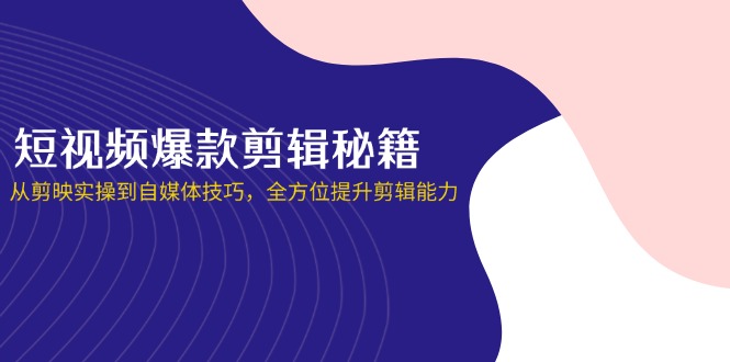 短视频爆款剪辑秘籍，从剪映实操到自媒体技巧，全方位提升剪辑能力-wanlih项目库