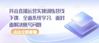 抖音直播运营实操训练营线下课，全面系统学习，面对面解决账号问题-wanlih项目库