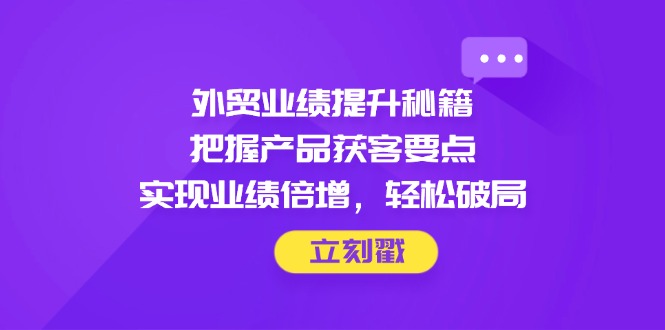 外贸业绩提升秘籍，把握产品获客要点，实现业绩倍增，轻松破局-wanlih项目库
