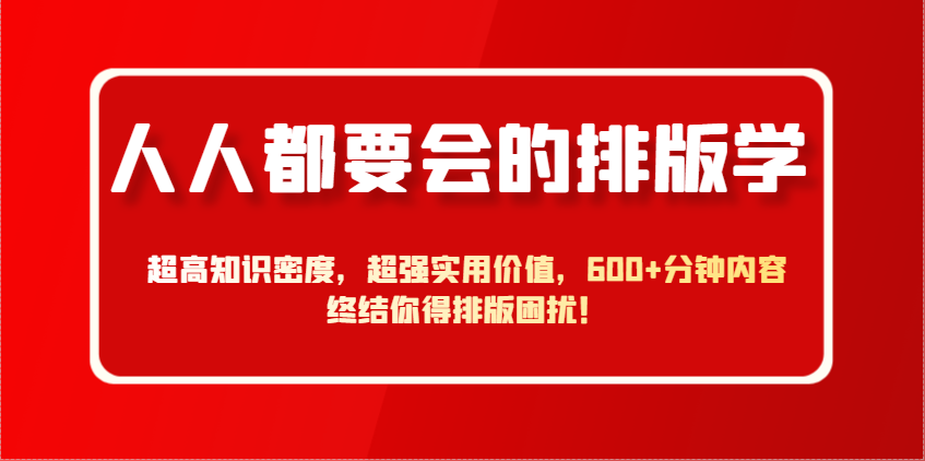 人人都要会的排版学，超高知识密度，超强实用价值，600+分钟内容终结你得排版困扰！-wanlih项目库