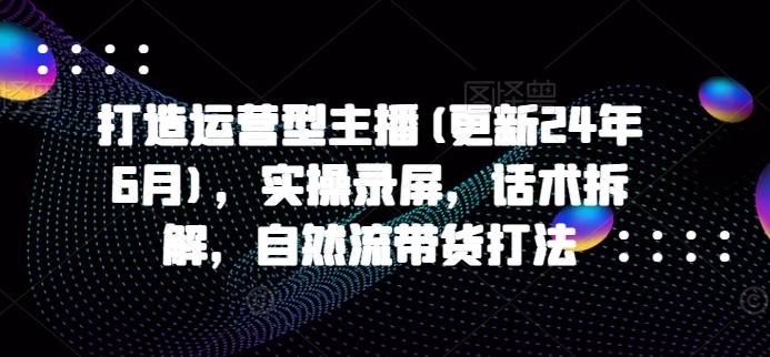 打造运营型主播(更新25年4月)，实操录屏，话术拆解，自然流带货打法-wanlih项目库