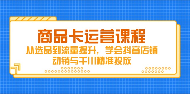 商品卡运营课程，从选品到流量提升，学会抖音店铺动销与千川精准投放-wanlih项目库
