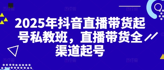 2025年抖音直播带货起号私教班，直播带货全渠道起号-wanlih项目库