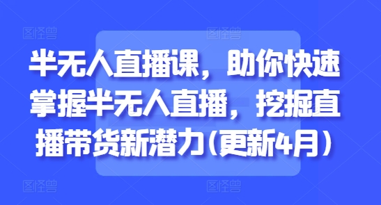 半无人直播课，助你快速掌握半无人直播，挖掘直播带货新潜力(更新4月)-wanlih项目库