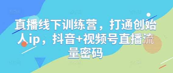 直播线下训练营，打通创始人ip，抖音+视频号直播流量密码-wanlih项目库