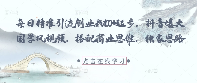 每日精准引流创业粉100+起步，抖音爆火国学风视频，搭配商业思维，独家思路-wanlih项目库
