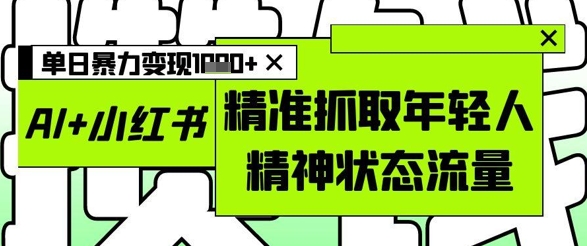 AI+小红书图文，精准抓取年轻人精神状态流量，单日暴力变现多张-wanlih项目库