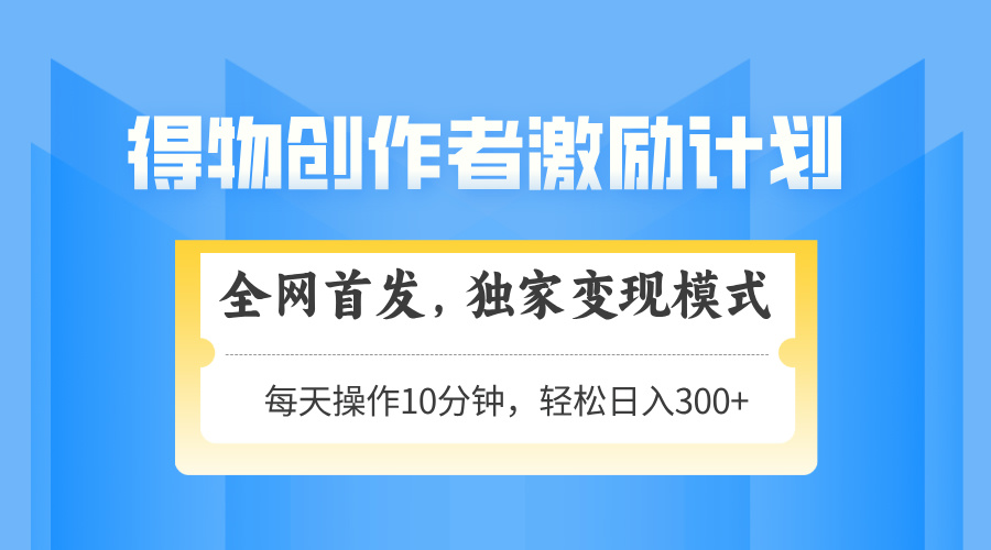 得物创作者激励，变现模式，轻松上手，日入300+可矩阵，可放大-wanlih项目库