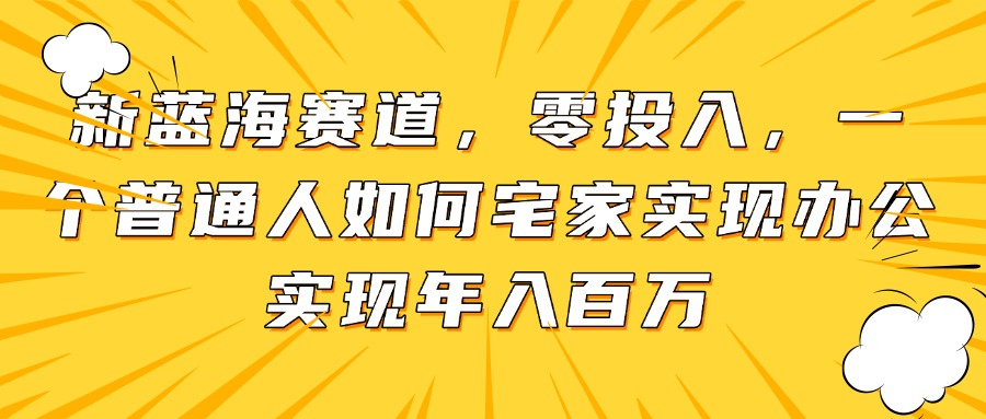 新蓝海赛道，零投入，一个普通人如何宅家办公实现年入百万-wanlih项目库