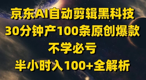 京东AI自动剪辑黑科技，30分钟产100条原创爆款，不学必亏！半小时入100+全解析-wanlih项目库