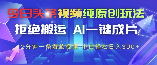 今日头条视频纯原创玩法，拒绝搬运，AI一键成片， 2分钟一条爆款视频，小白也能轻松日入3张+【揭秘】-wanlih项目库