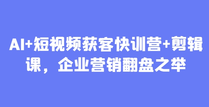 AI+短视频获客快训营+剪辑课，企业营销翻盘之举-wanlih项目库
