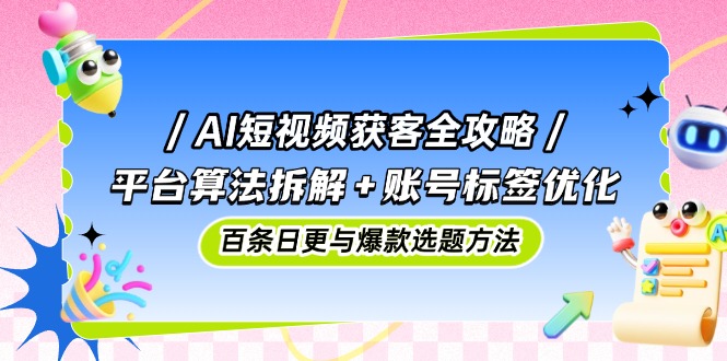 AI短视频获客全攻略：平台算法拆解+账号标签优化，百条日更与爆款选题方法-wanlih项目库