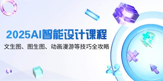 2025AI智能设计课程，文生图、图生图、动画漫游等技巧全攻略-wanlih项目库
