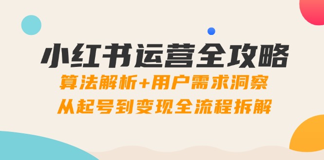 小红书运营全攻略：算法解析+用户需求洞察，从起号到变现全流程拆解-wanlih项目库