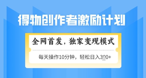 得物创作者激励，独家变现模式，轻松上手，日入3张+可矩阵，可放大【揭秘】-wanlih项目库