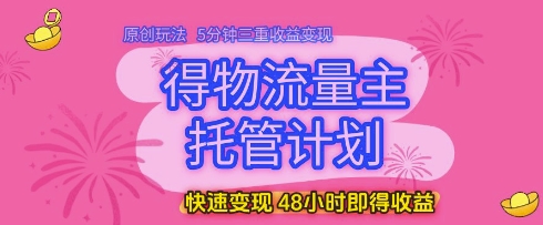 得物流量主托管计划，原创玩法，5分钟三重收益变现，快速变现，48小时即得收益【揭秘】-wanlih项目库