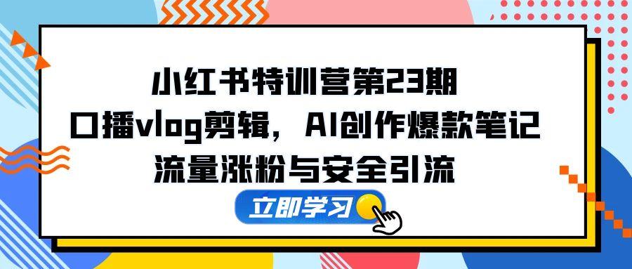 小红书特训营第23期，口播vlog剪辑，AI创作爆款笔记，流量涨粉与安全引流-wanlih项目库