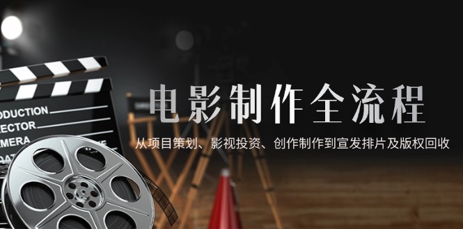 电影制作全流程，从项目策划、影视投资、创作制作到宣发排片及版权回收-wanlih项目库