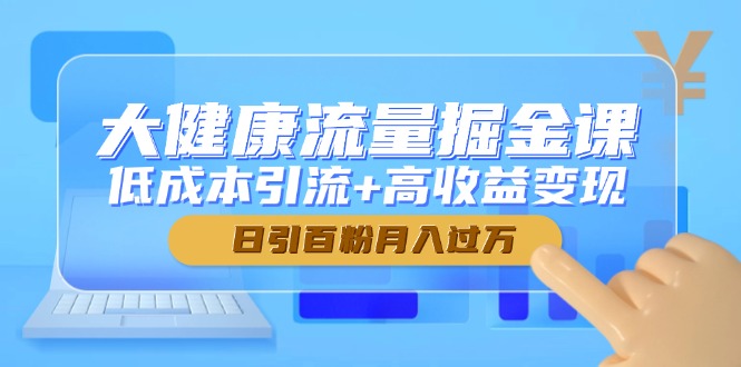 大健康流量掘金课，低成本引流+高收益变现，日引百粉月入过万-wanlih项目库