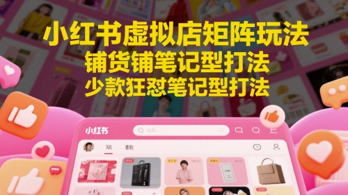 小红书虚拟店矩阵玩法，铺货铺笔记型打法，少款狂怼笔记型打法-wanlih项目库
