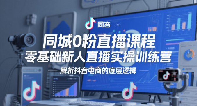 同城0粉直播课程，零基础新人直播实操训练营，解析抖音电商的底层逻辑-wanlih项目库