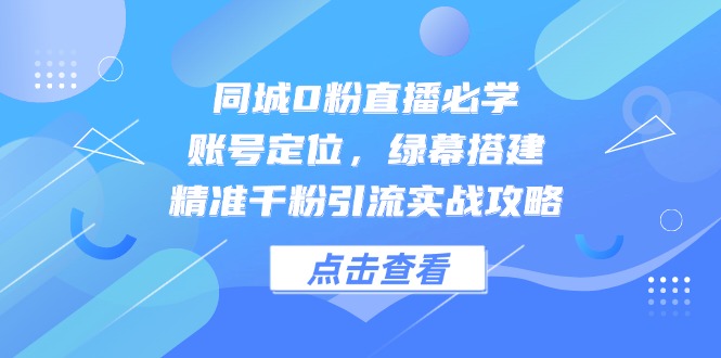 同城0粉直播必学，账号定位，绿幕搭建，精准千粉引流实战攻略-wanlih项目库