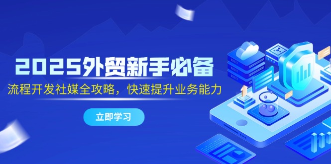 2025外贸新手必备，流程开发社媒全攻略，快速提升业务能力-wanlih项目库