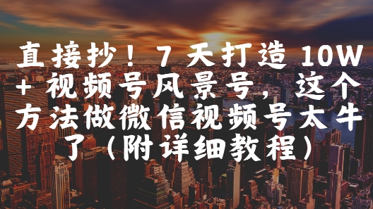 直接抄！7 天打造 10W + 视频号风景号，这个方法做微信视频号太牛了(附详细教程)-wanlih项目库