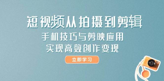 短视频从拍摄到剪辑，手机技巧与剪映应用，实现高效创作变现-wanlih项目库
