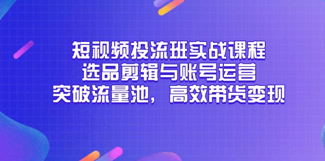 短视频投流班实战课程，选品剪辑与账号运营，突破流量池，高效带货变现-wanlih项目库