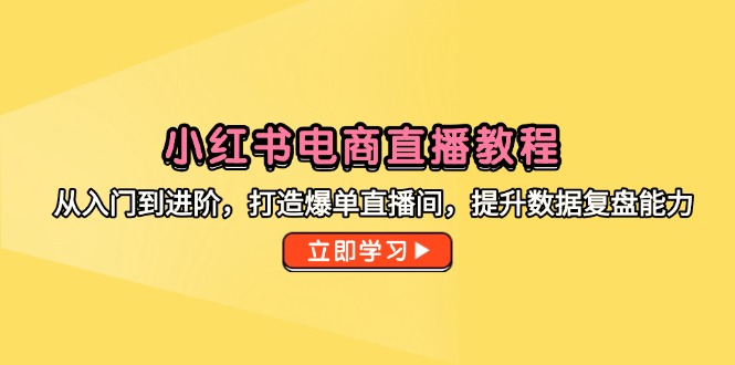 小红书电商直播教程，从入门到进阶，打造爆单直播间，提升数据复盘能力-wanlih项目库